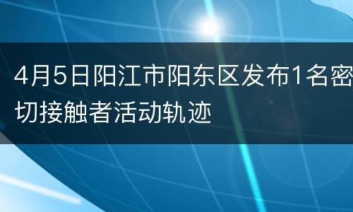 4月5日阳江市阳东区发布1名密切接触者活动轨迹