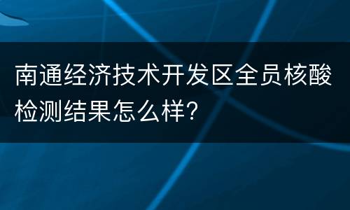 南通经济技术开发区全员核酸检测结果怎么样?
