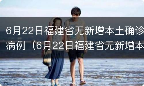 6月22日福建省无新增本土确诊病例（6月22日福建省无新增本土确诊病例多少）