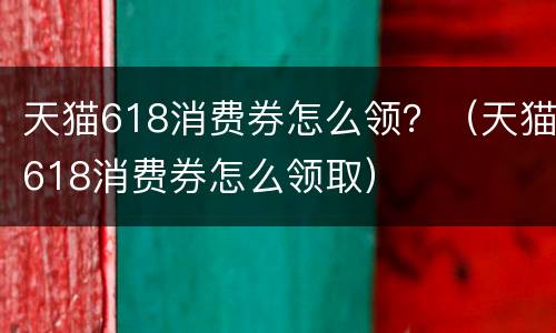 天猫618消费券怎么领？（天猫618消费券怎么领取）