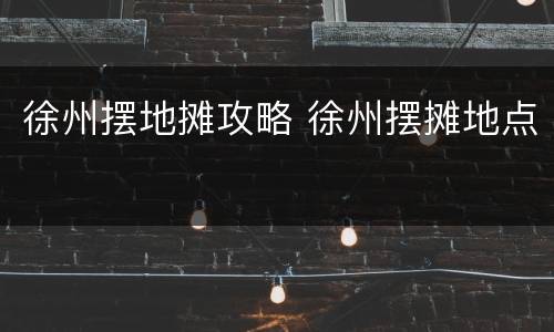 徐州摆地摊攻略 徐州摆摊地点