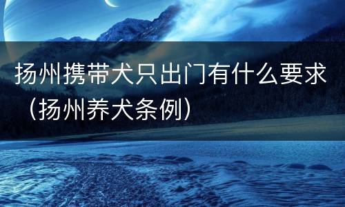 扬州携带犬只出门有什么要求（扬州养犬条例）