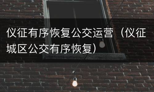 仪征有序恢复公交运营（仪征城区公交有序恢复）