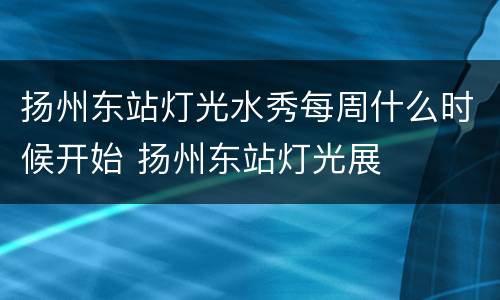 扬州东站灯光水秀每周什么时候开始 扬州东站灯光展