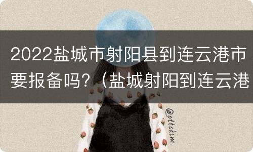 2022盐城市射阳县到连云港市要报备吗?（盐城射阳到连云港多长时间）