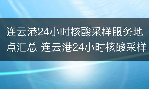连云港24小时核酸采样服务地点汇总 连云港24小时核酸采样服务地点汇总表