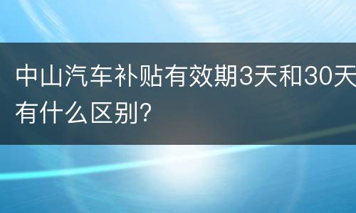 中山汽车补贴有效期3天和30天有什么区别?