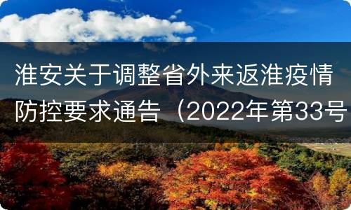 淮安关于调整省外来返淮疫情防控要求通告（2022年第33号）