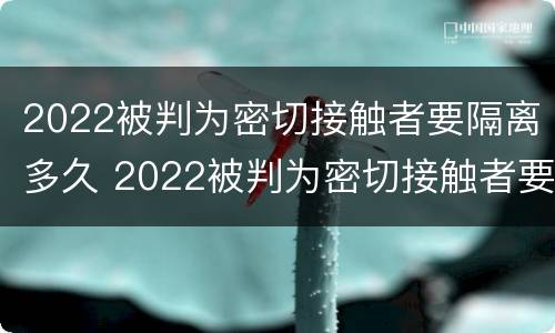 2022被判为密切接触者要隔离多久 2022被判为密切接触者要隔离多久才能解除