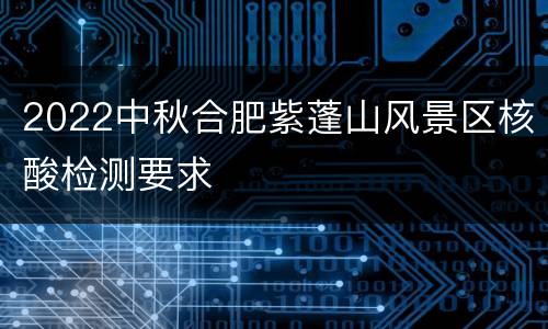 2022中秋合肥紫蓬山风景区核酸检测要求