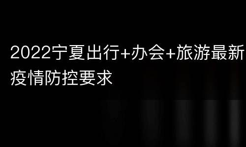 2022宁夏出行+办会+旅游最新疫情防控要求