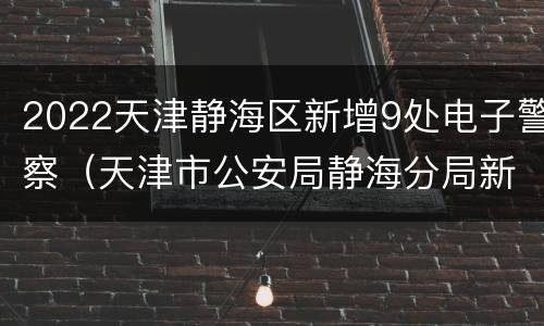 2022天津静海区新增9处电子警察（天津市公安局静海分局新区派出所）