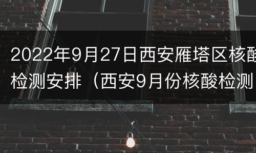 2022年9月27日西安雁塔区核酸检测安排（西安9月份核酸检测）