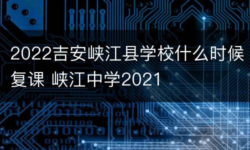 2022吉安峡江县学校什么时候复课 峡江中学2021