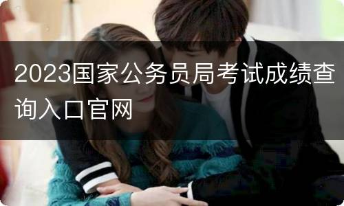 2023国家公务员局考试成绩查询入口官网