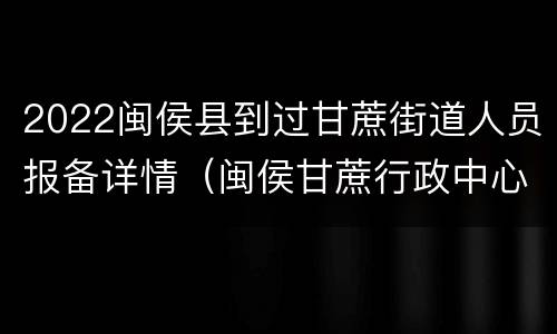 2022闽侯县到过甘蔗街道人员报备详情(闽侯甘蔗行政中心)
