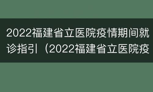 2022福建省立医院疫情期间就诊指引（2022福建省立医院疫情期间就诊指引视频）