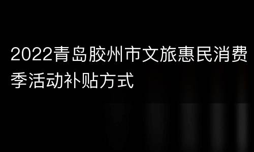 2022青岛胶州市文旅惠民消费季活动补贴方式