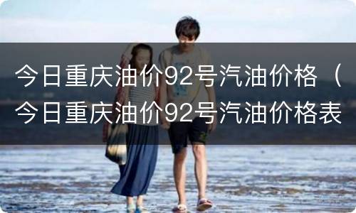 今日重庆油价92号汽油价格（今日重庆油价92号汽油价格表）
