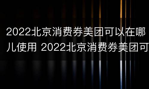 2022北京消费券美团可以在哪儿使用 2022北京消费券美团可以在哪儿使用啊