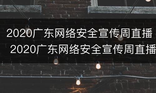 2020广东网络安全宣传周直播 2020广东网络安全宣传周直播回放