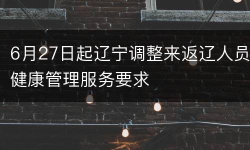 6月27日起辽宁调整来返辽人员健康管理服务要求