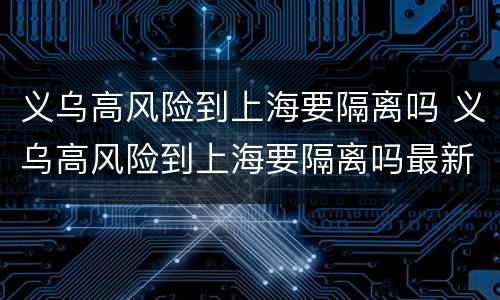 义乌高风险到上海要隔离吗 义乌高风险到上海要隔离吗最新消息