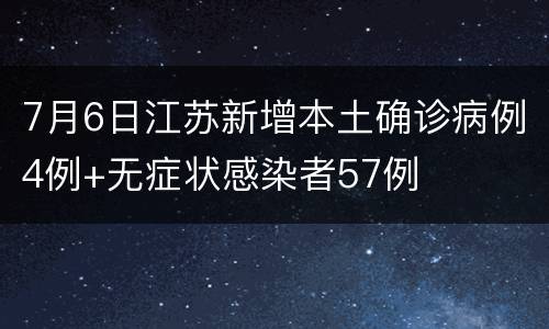 7月6日江苏新增本土确诊病例4例+无症状感染者57例