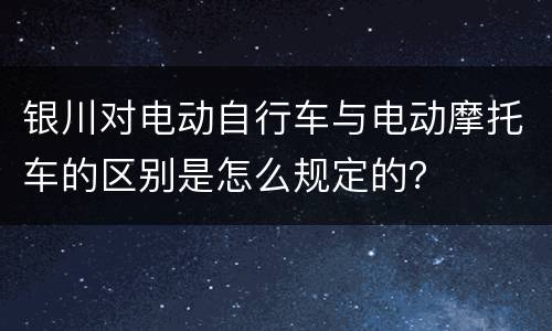 银川对电动自行车与电动摩托车的区别是怎么规定的？