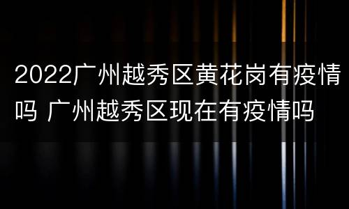 2022广州越秀区黄花岗有疫情吗 广州越秀区现在有疫情吗