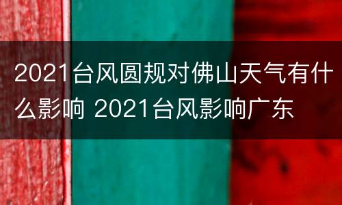2021台风圆规对佛山天气有什么影响 2021台风影响广东