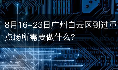 8月16-23日广州白云区到过重点场所需要做什么？