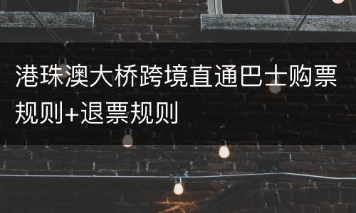 港珠澳大桥跨境直通巴士购票规则+退票规则