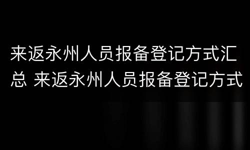来返永州人员报备登记方式汇总 来返永州人员报备登记方式汇总表