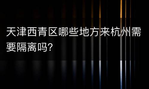 天津西青区哪些地方来杭州需要隔离吗？