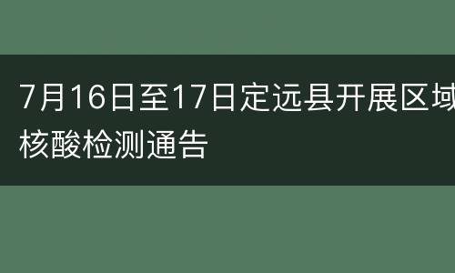 7月16日至17日定远县开展区域核酸检测通告
