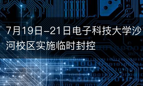 7月19日-21日电子科技大学沙河校区实施临时封控