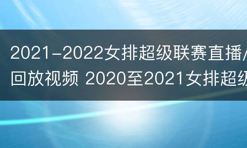 2021-2022女排超级联赛直播/回放视频 2020至2021女排超级联赛直播