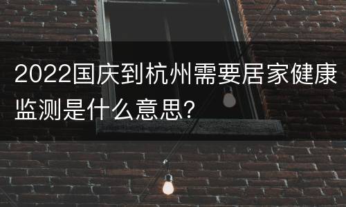 2022国庆到杭州需要居家健康监测是什么意思？