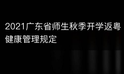 2021广东省师生秋季开学返粤健康管理规定