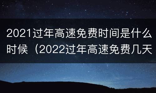 2021过年高速免费时间是什么时候（2022过年高速免费几天）