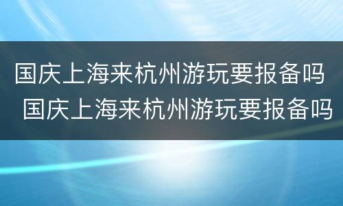 国庆上海来杭州游玩要报备吗 国庆上海来杭州游玩要报备吗