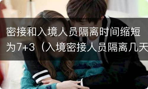 密接和入境人员隔离时间缩短为7+3（入境密接人员隔离几天）