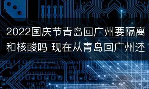2022国庆节青岛回广州要隔离和核酸吗 现在从青岛回广州还需要核酸检测吗