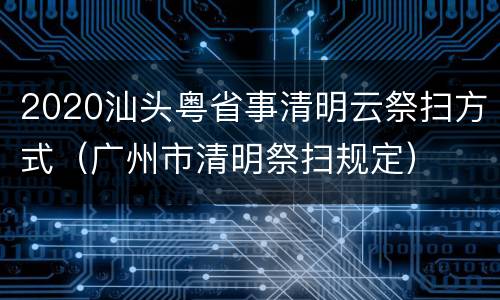 2020汕头粤省事清明云祭扫方式（广州市清明祭扫规定）