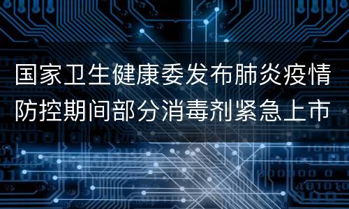 国家卫生健康委发布肺炎疫情防控期间部分消毒剂紧急上市