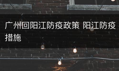 广州回阳江防疫政策 阳江防疫措施