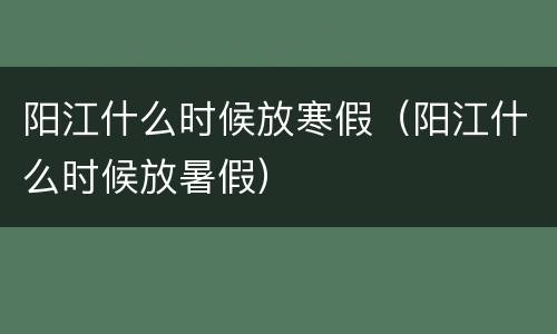 阳江什么时候放寒假（阳江什么时候放暑假）