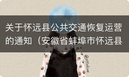 关于怀远县公共交通恢复运营的通知（安徽省蚌埠市怀远县公交车什么时候恢复）