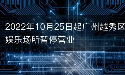 2022年10月25日起广州越秀区娱乐场所暂停营业